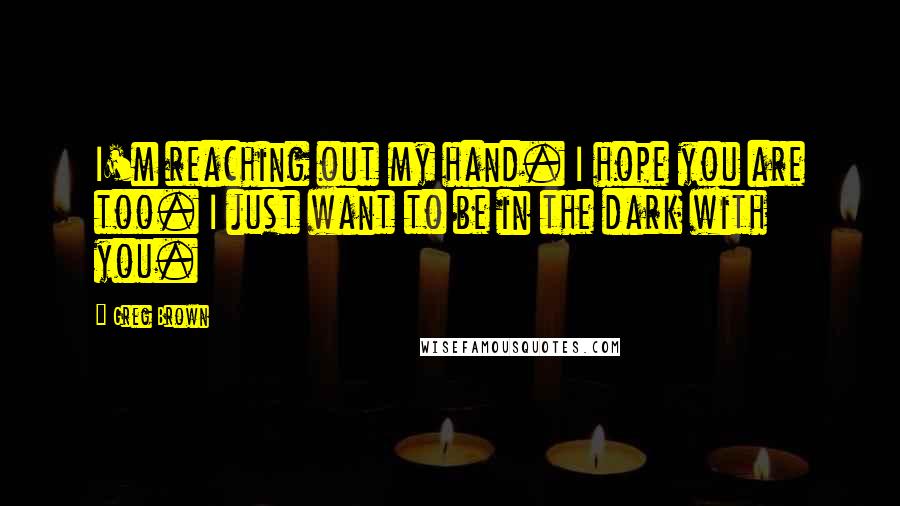 Greg Brown Quotes: I'm reaching out my hand. I hope you are too. I just want to be in the dark with you.