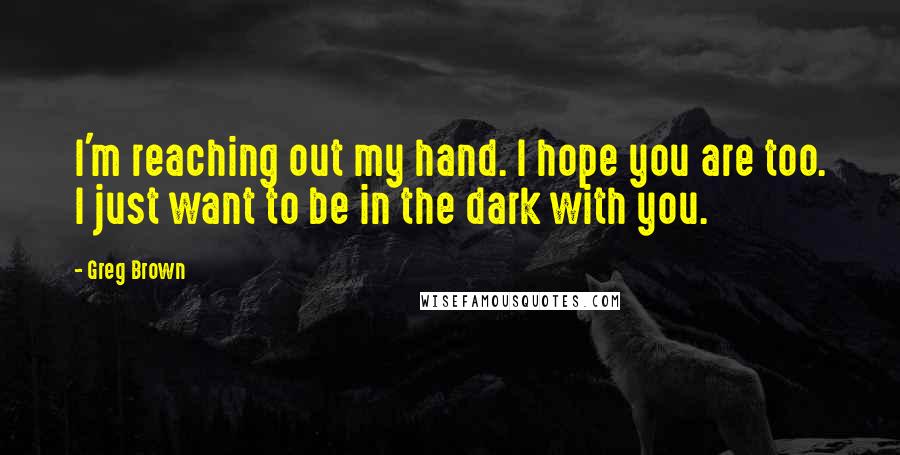 Greg Brown Quotes: I'm reaching out my hand. I hope you are too. I just want to be in the dark with you.