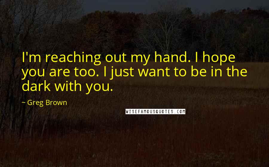 Greg Brown Quotes: I'm reaching out my hand. I hope you are too. I just want to be in the dark with you.