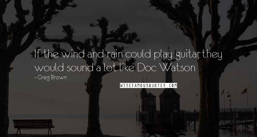 Greg Brown Quotes: If the wind and rain could play guitar, they would sound a lot like Doc Watson