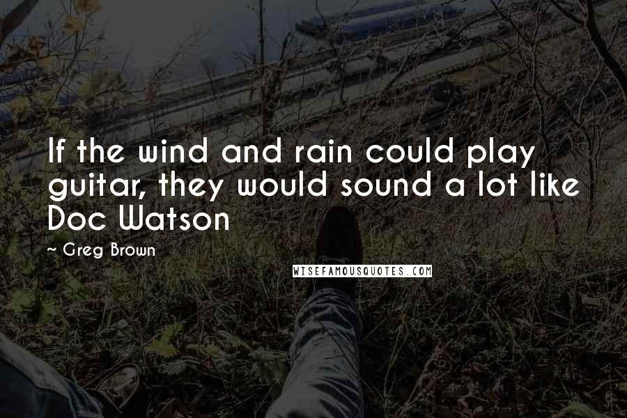 Greg Brown Quotes: If the wind and rain could play guitar, they would sound a lot like Doc Watson