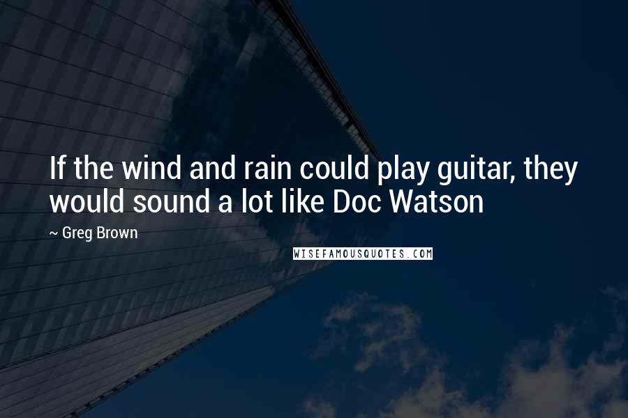 Greg Brown Quotes: If the wind and rain could play guitar, they would sound a lot like Doc Watson