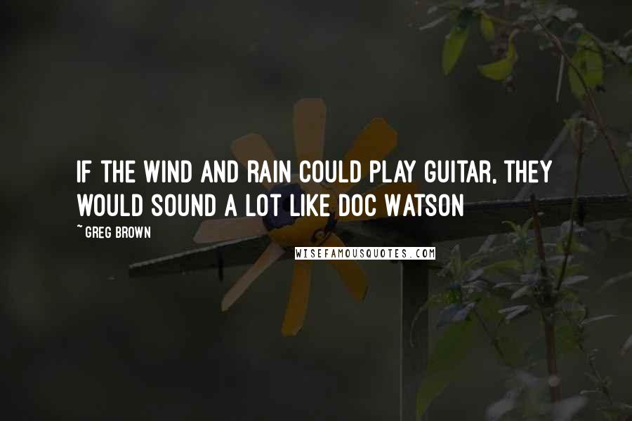 Greg Brown Quotes: If the wind and rain could play guitar, they would sound a lot like Doc Watson