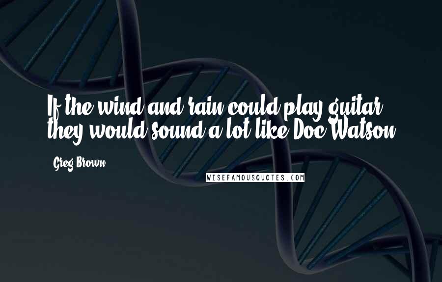 Greg Brown Quotes: If the wind and rain could play guitar, they would sound a lot like Doc Watson