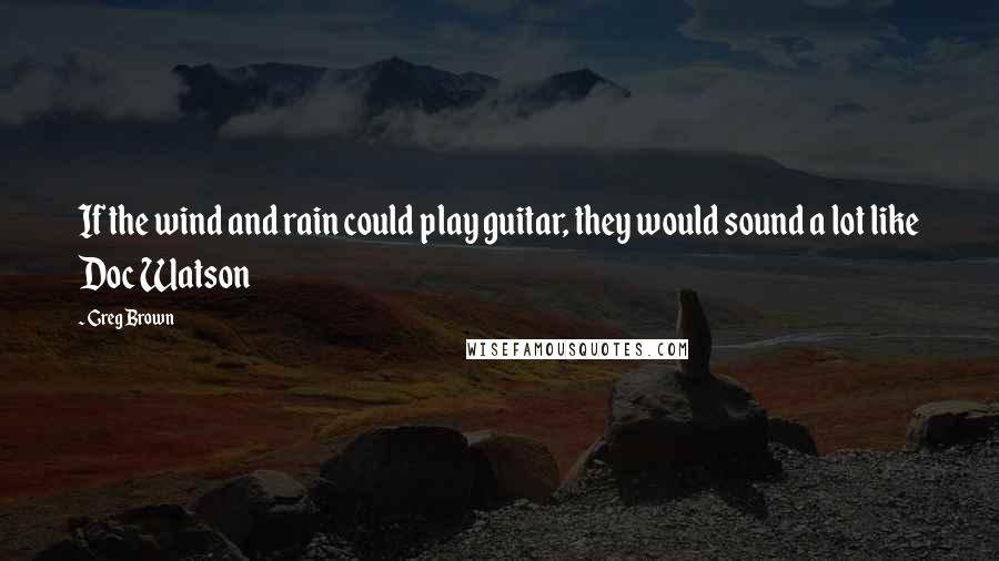 Greg Brown Quotes: If the wind and rain could play guitar, they would sound a lot like Doc Watson