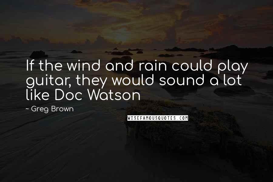 Greg Brown Quotes: If the wind and rain could play guitar, they would sound a lot like Doc Watson