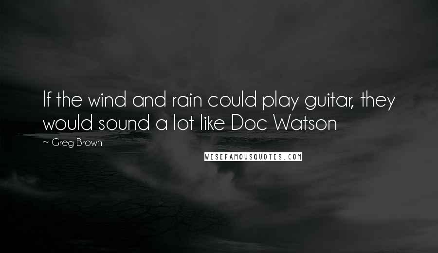 Greg Brown Quotes: If the wind and rain could play guitar, they would sound a lot like Doc Watson