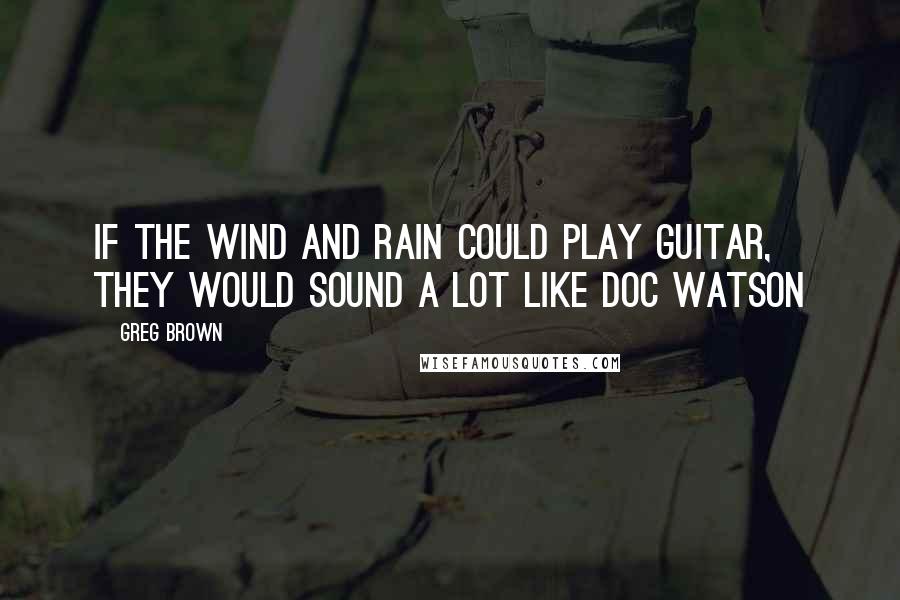 Greg Brown Quotes: If the wind and rain could play guitar, they would sound a lot like Doc Watson