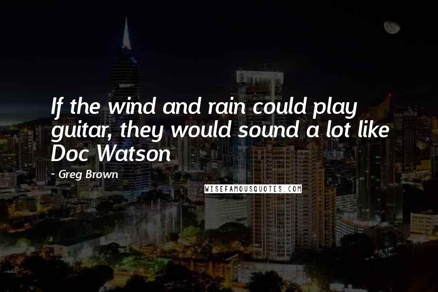 Greg Brown Quotes: If the wind and rain could play guitar, they would sound a lot like Doc Watson