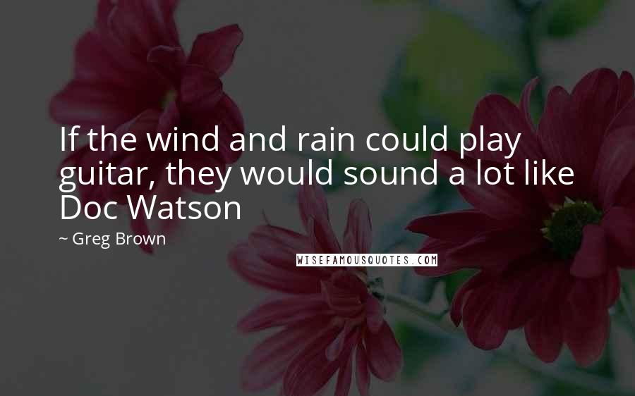 Greg Brown Quotes: If the wind and rain could play guitar, they would sound a lot like Doc Watson