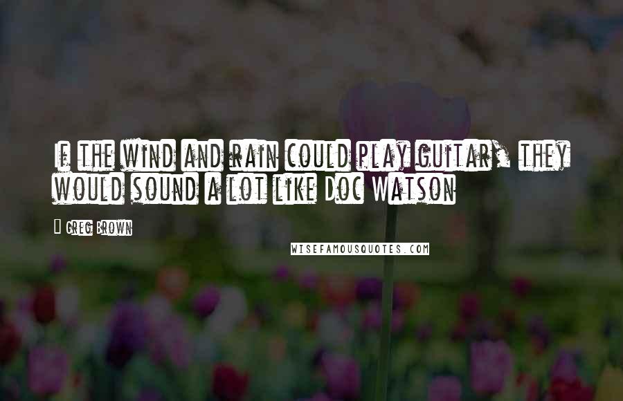 Greg Brown Quotes: If the wind and rain could play guitar, they would sound a lot like Doc Watson