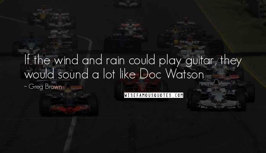 Greg Brown Quotes: If the wind and rain could play guitar, they would sound a lot like Doc Watson