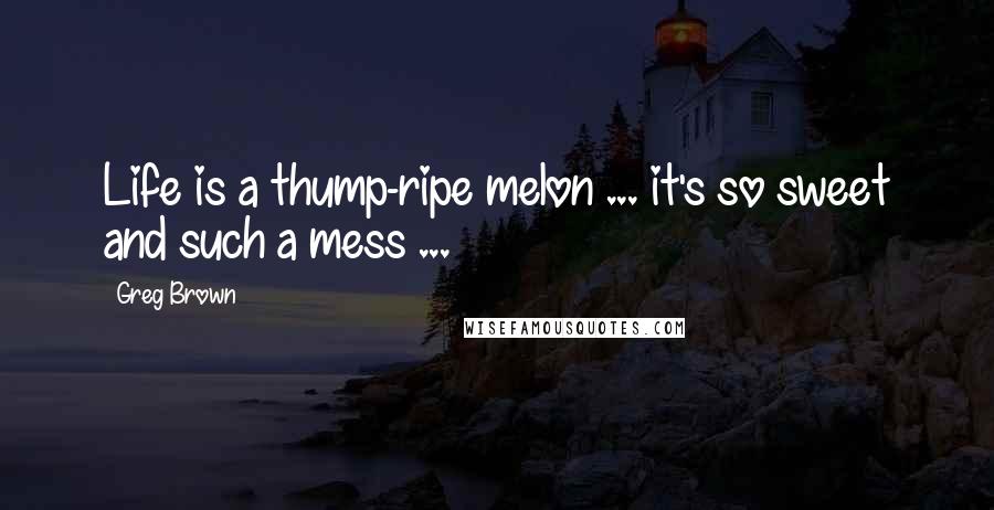 Greg Brown Quotes: Life is a thump-ripe melon ... it's so sweet and such a mess ...