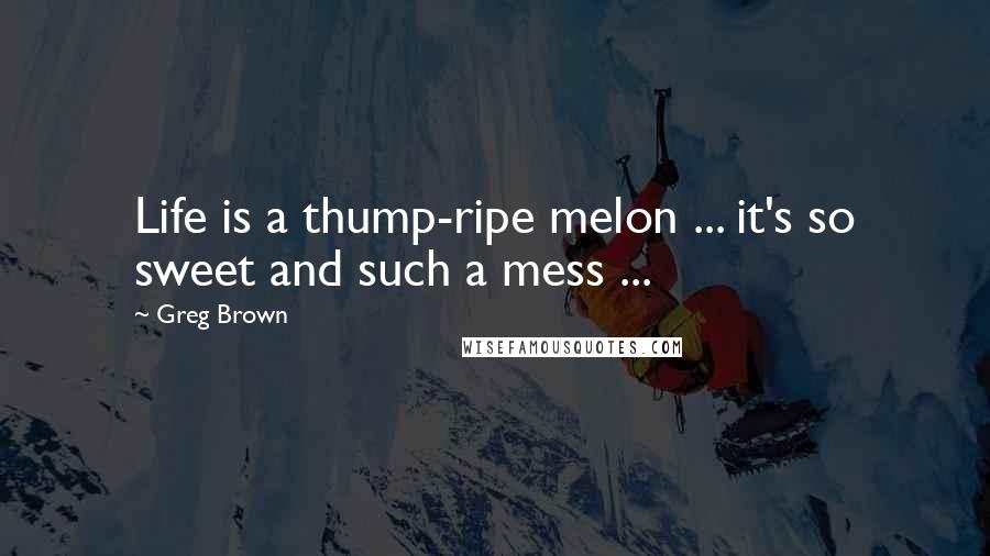 Greg Brown Quotes: Life is a thump-ripe melon ... it's so sweet and such a mess ...