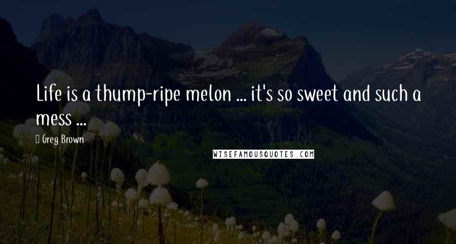 Greg Brown Quotes: Life is a thump-ripe melon ... it's so sweet and such a mess ...