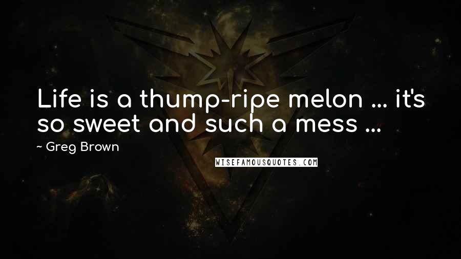 Greg Brown Quotes: Life is a thump-ripe melon ... it's so sweet and such a mess ...