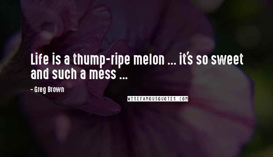 Greg Brown Quotes: Life is a thump-ripe melon ... it's so sweet and such a mess ...