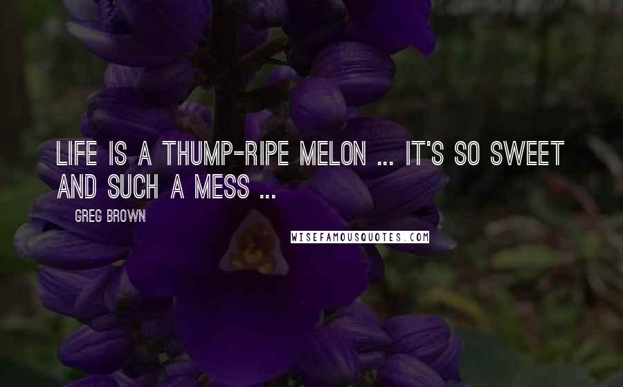 Greg Brown Quotes: Life is a thump-ripe melon ... it's so sweet and such a mess ...