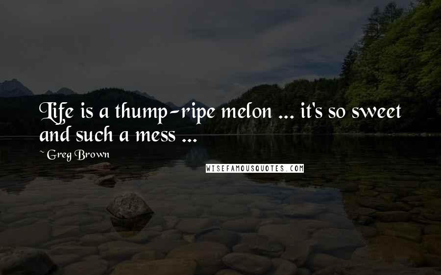 Greg Brown Quotes: Life is a thump-ripe melon ... it's so sweet and such a mess ...