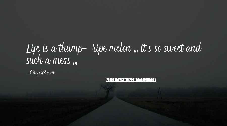 Greg Brown Quotes: Life is a thump-ripe melon ... it's so sweet and such a mess ...