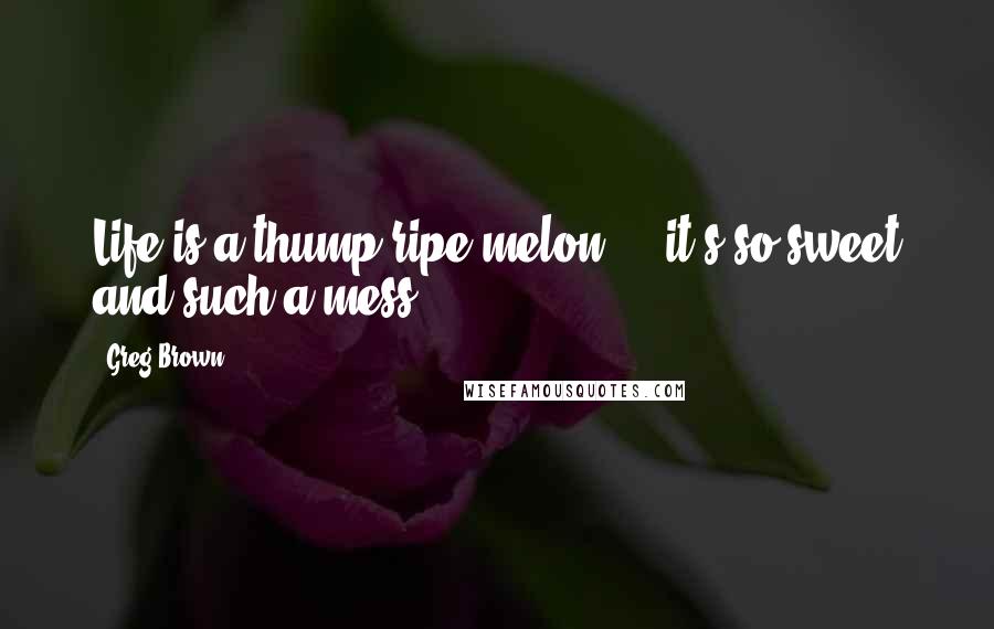 Greg Brown Quotes: Life is a thump-ripe melon ... it's so sweet and such a mess ...