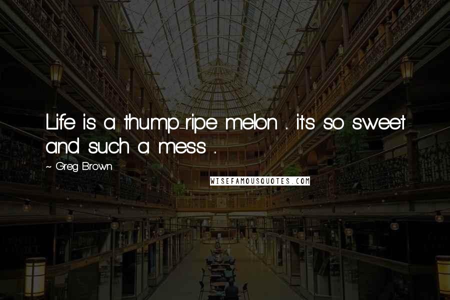 Greg Brown Quotes: Life is a thump-ripe melon ... it's so sweet and such a mess ...