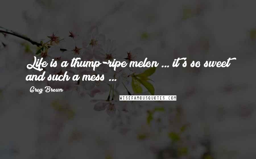 Greg Brown Quotes: Life is a thump-ripe melon ... it's so sweet and such a mess ...