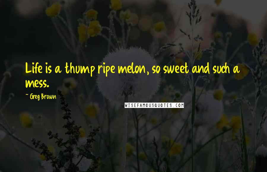Greg Brown Quotes: Life is a thump ripe melon, so sweet and such a mess.