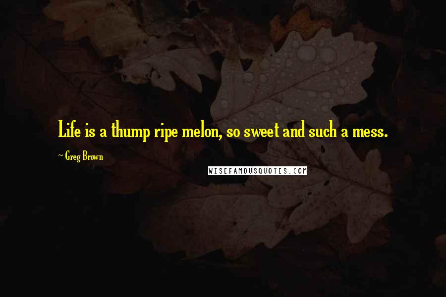 Greg Brown Quotes: Life is a thump ripe melon, so sweet and such a mess.