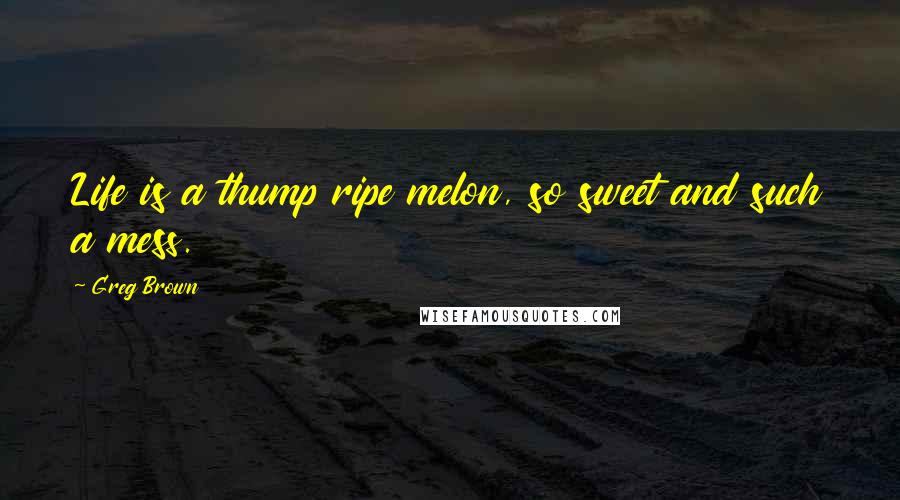 Greg Brown Quotes: Life is a thump ripe melon, so sweet and such a mess.