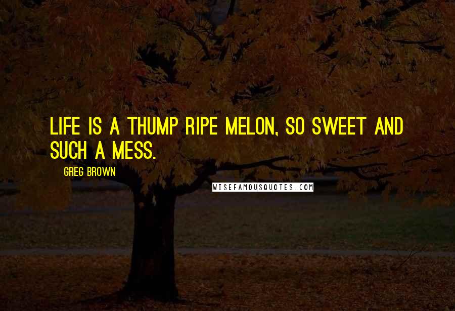 Greg Brown Quotes: Life is a thump ripe melon, so sweet and such a mess.
