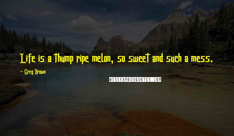 Greg Brown Quotes: Life is a thump ripe melon, so sweet and such a mess.