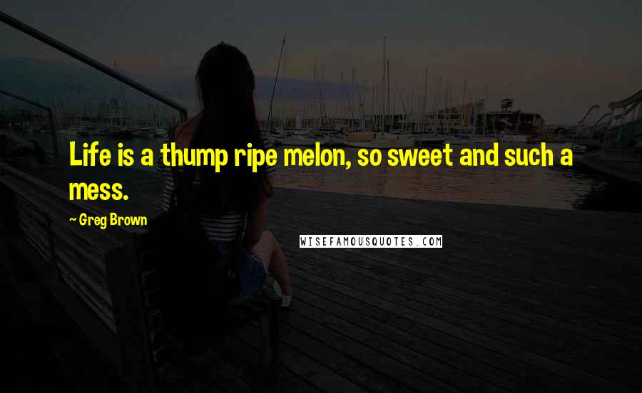 Greg Brown Quotes: Life is a thump ripe melon, so sweet and such a mess.