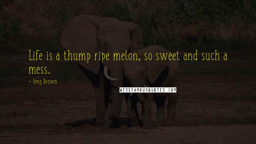 Greg Brown Quotes: Life is a thump ripe melon, so sweet and such a mess.