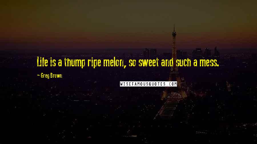Greg Brown Quotes: Life is a thump ripe melon, so sweet and such a mess.