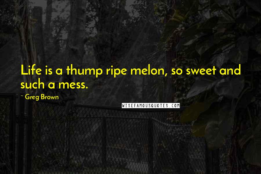 Greg Brown Quotes: Life is a thump ripe melon, so sweet and such a mess.