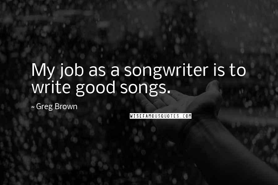 Greg Brown Quotes: My job as a songwriter is to write good songs.