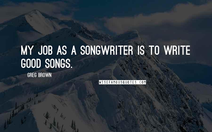 Greg Brown Quotes: My job as a songwriter is to write good songs.