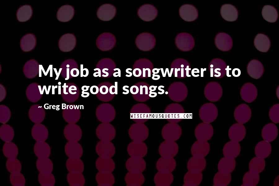 Greg Brown Quotes: My job as a songwriter is to write good songs.