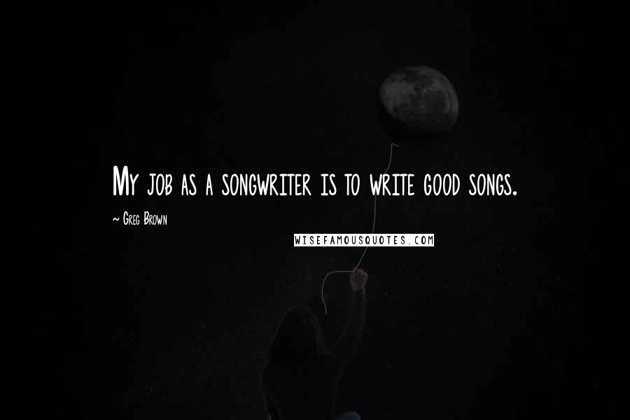 Greg Brown Quotes: My job as a songwriter is to write good songs.