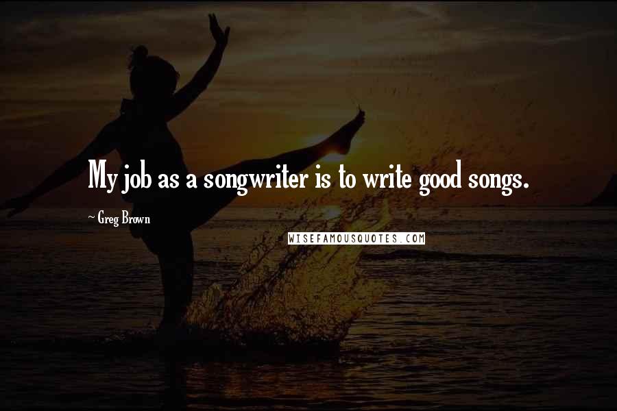 Greg Brown Quotes: My job as a songwriter is to write good songs.