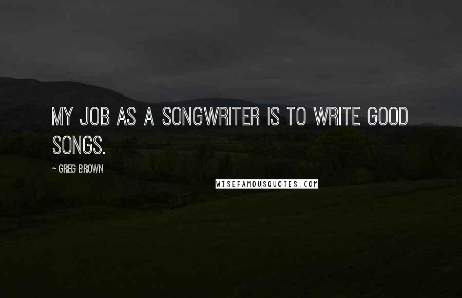 Greg Brown Quotes: My job as a songwriter is to write good songs.