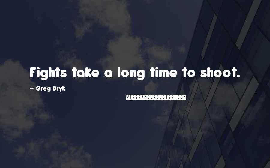 Greg Bryk Quotes: Fights take a long time to shoot.
