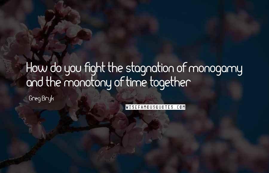 Greg Bryk Quotes: How do you fight the stagnation of monogamy and the monotony of time together?