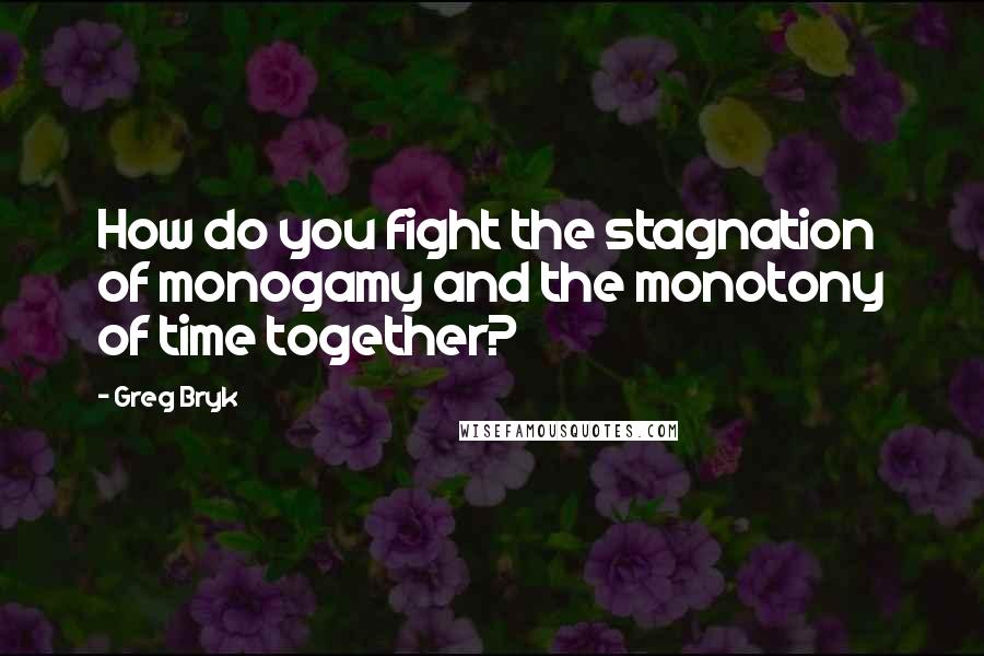 Greg Bryk Quotes: How do you fight the stagnation of monogamy and the monotony of time together?