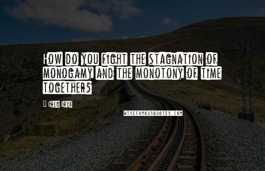 Greg Bryk Quotes: How do you fight the stagnation of monogamy and the monotony of time together?