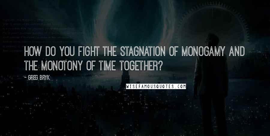 Greg Bryk Quotes: How do you fight the stagnation of monogamy and the monotony of time together?