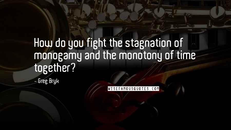 Greg Bryk Quotes: How do you fight the stagnation of monogamy and the monotony of time together?
