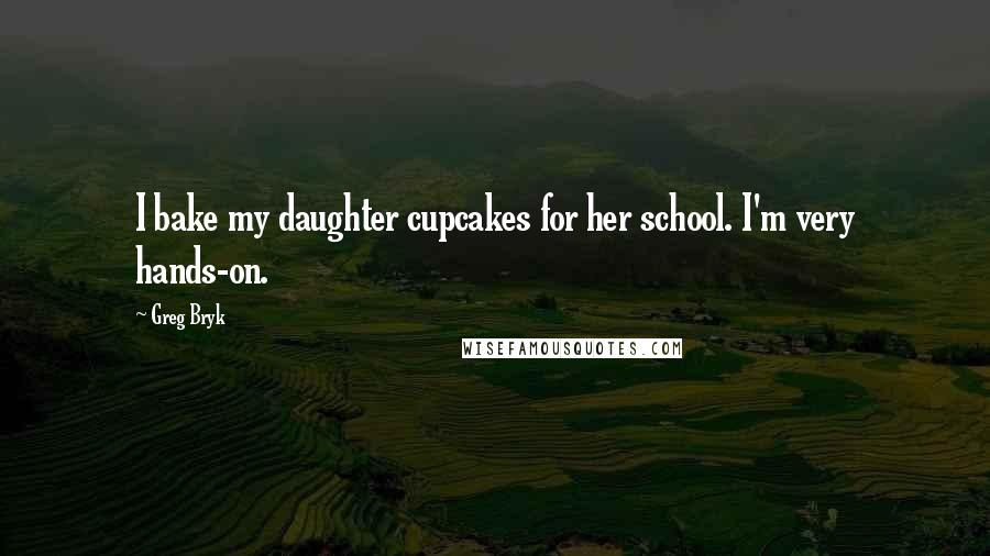 Greg Bryk Quotes: I bake my daughter cupcakes for her school. I'm very hands-on.