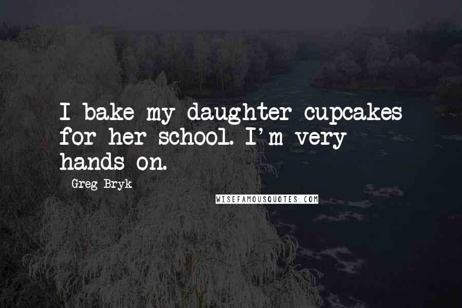 Greg Bryk Quotes: I bake my daughter cupcakes for her school. I'm very hands-on.